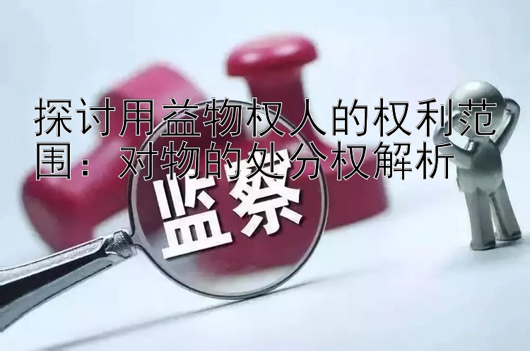 探讨用益物权人的权利范围：对物的处分权解析