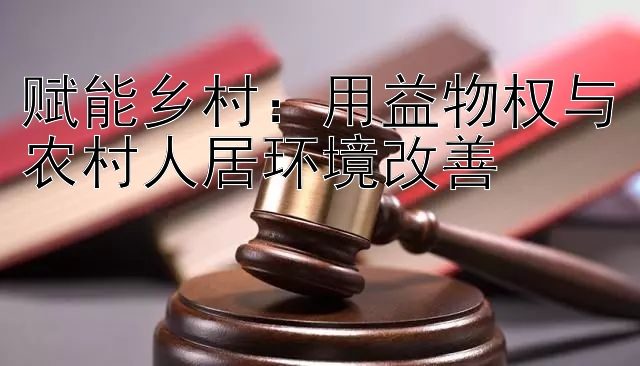 赋能乡村：用益物权与农村人居环境改善