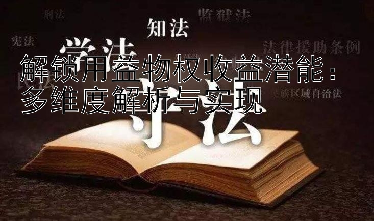 解锁用益物权收益潜能：多维度解析与实现