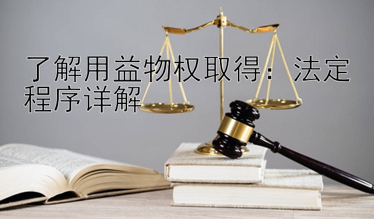 了解用益物权取得：法定程序详解