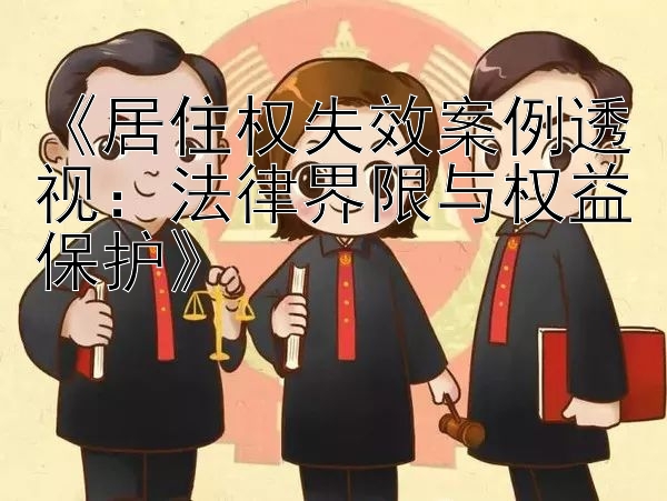 《居住权失效案例透视：法律界限与权益保护》