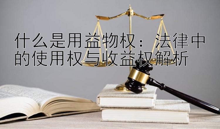 什么是用益物权：法律中的使用权与收益权解析