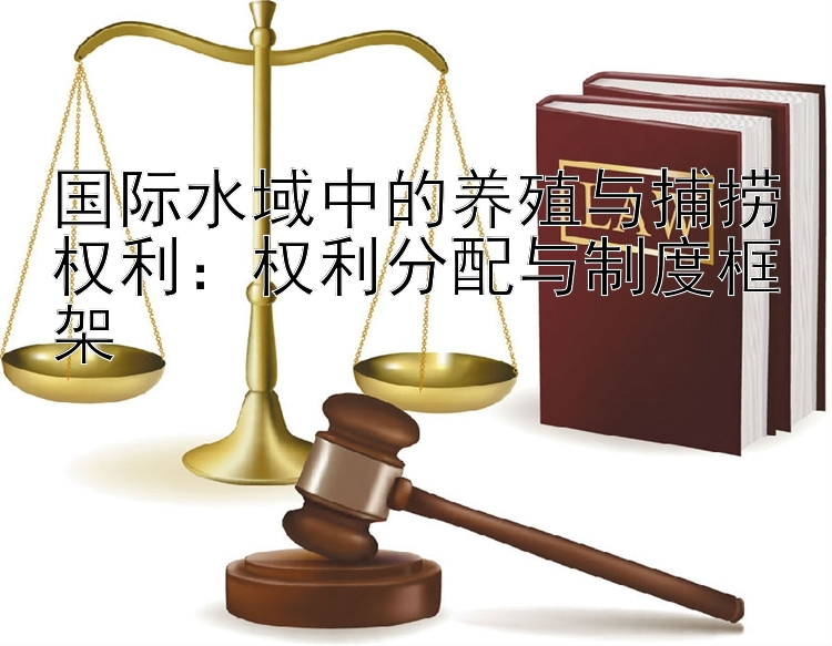 国际水域中的养殖与捕捞权利：权利分配与制度框架