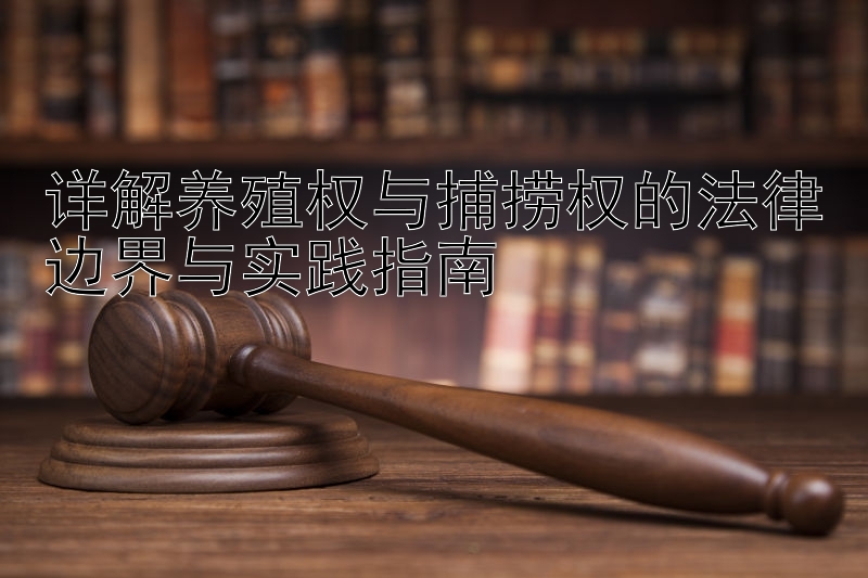 详解养殖权与捕捞权的法律边界与实践指南