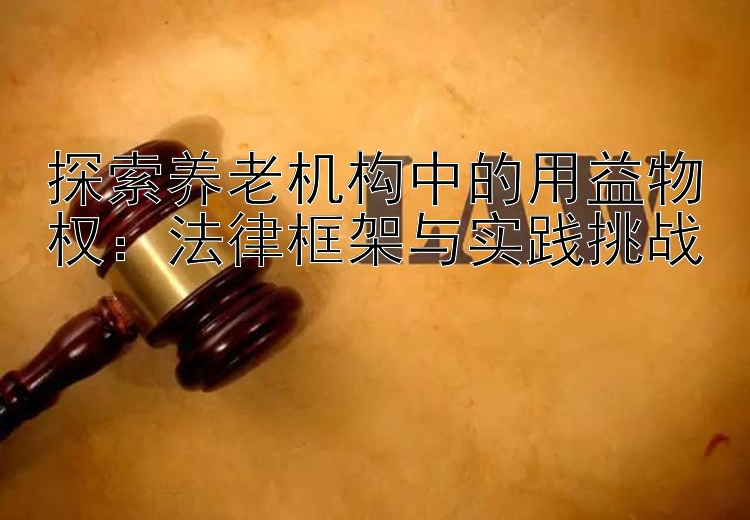 探索养老机构中的用益物权：法律框架与实践挑战