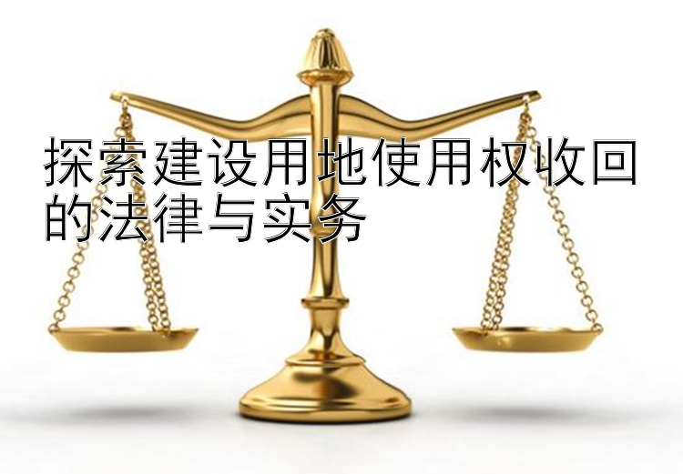 探索建设用地使用权收回的法律与实务