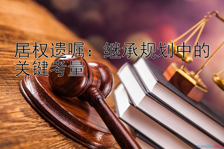 居权遗嘱：继承规划中的关键考量