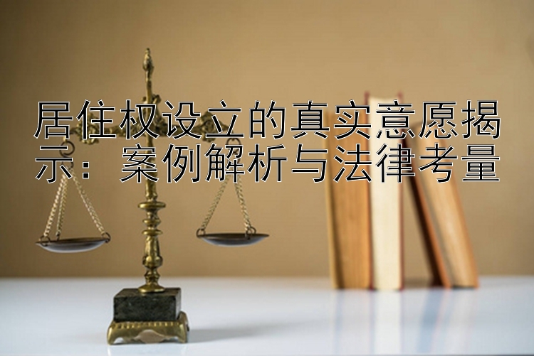 居住权设立的真实意愿揭示：案例解析与法律考量