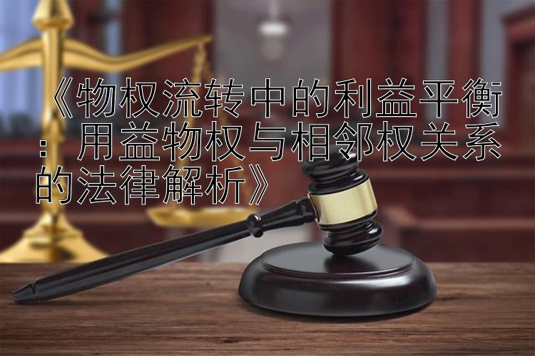 《物权流转中的利益平衡：用益物权与相邻权关系的法律解析》