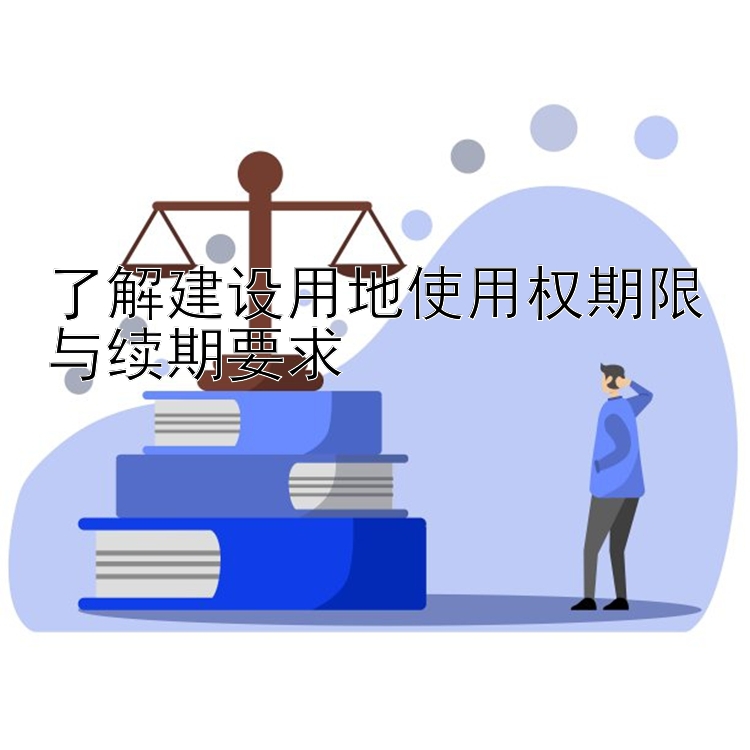 了解建设用地使用权期限与续期要求