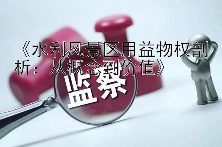 《水利风景区用益物权剖析：从概念到价值》