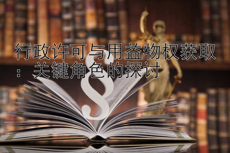 行政许可与用益物权获取：关键角色的探讨