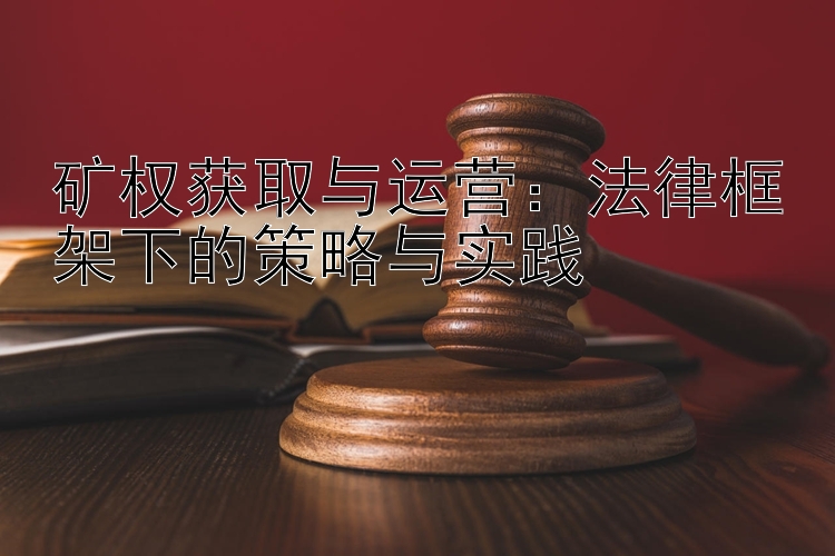 矿权获取与运营：法律框架下的策略与实践