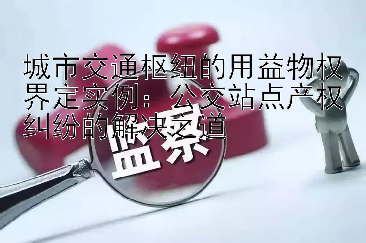 城市交通枢纽的用益物权界定实例：公交站点产权纠纷的解决之道