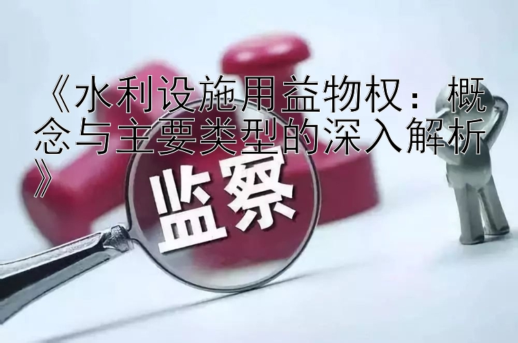 《水利设施用益物权：概念与主要类型的深入解析》