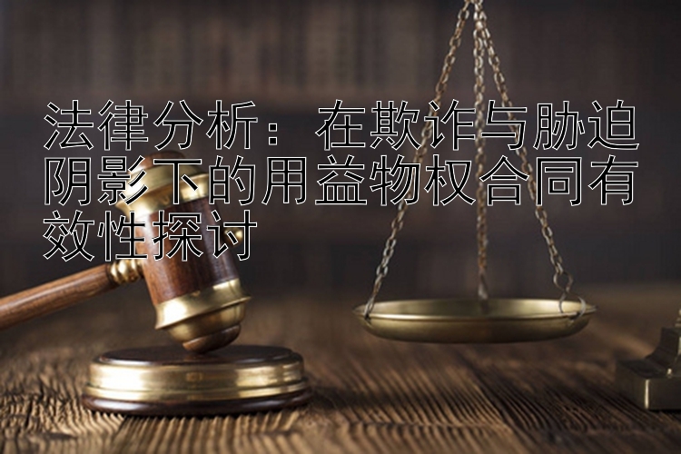 法律分析：在欺诈与胁迫阴影下的用益物权合同有效性探讨