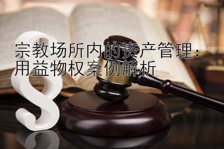 宗教场所内的资产管理：用益物权案例解析