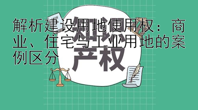 解析建设用地使用权：商业、住宅与工业用地的案例区分