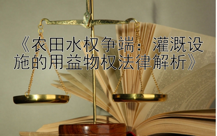 《农田水权争端：灌溉设施的用益物权法律解析》