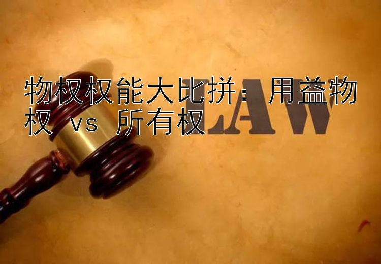 物权权能大比拼：用益物权 vs 所有权