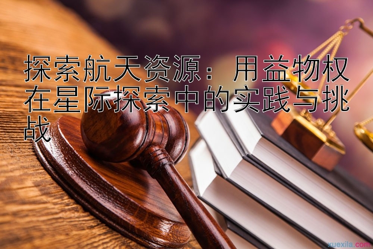 探索航天资源：用益物权在星际探索中的实践与挑战