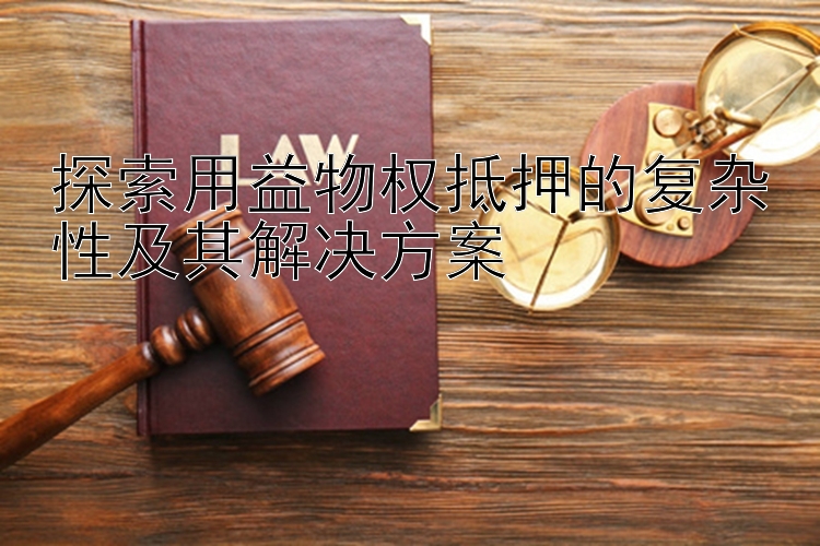 探索用益物权抵押的复杂性及其解决方案