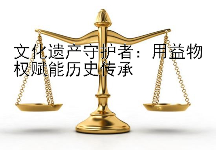 文化遗产守护者：用益物权赋能历史传承