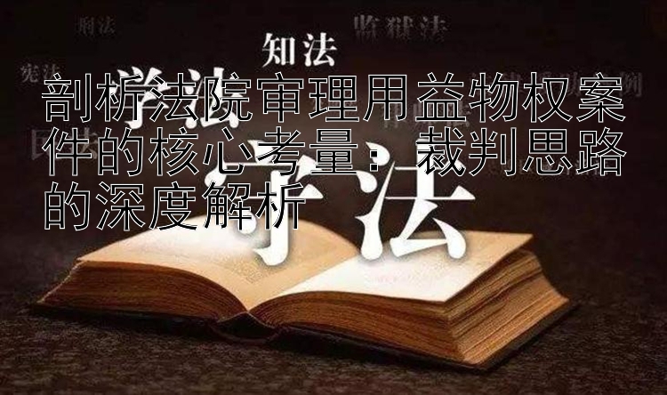 剖析法院审理用益物权案件的核心考量：裁判思路的深度解析