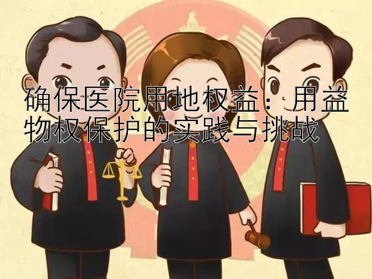 确保医院用地权益：用益物权保护的实践与挑战