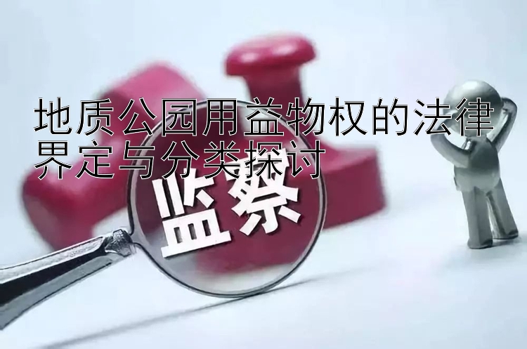 地质公园用益物权的法律界定与分类探讨