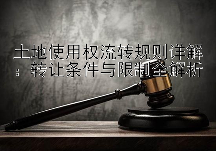 土地使用权流转规则详解：转让条件与限制全解析