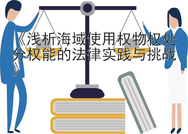 《浅析海域使用权物权处分权能的法律实践与挑战》