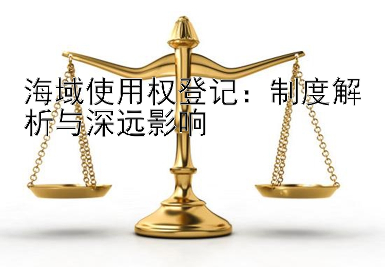 海域使用权登记：制度解析与深远影响