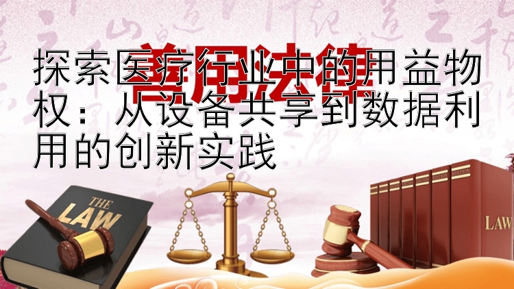 探索医疗行业中的用益物权：从设备共享到数据利用的创新实践