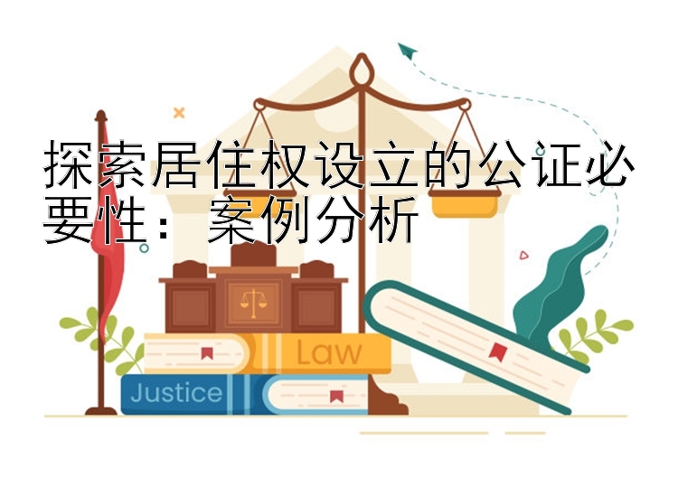 探索居住权设立的公证必要性：案例分析