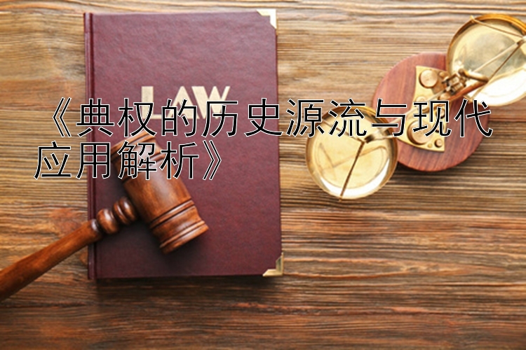 《典权的历史源流与现代应用解析》