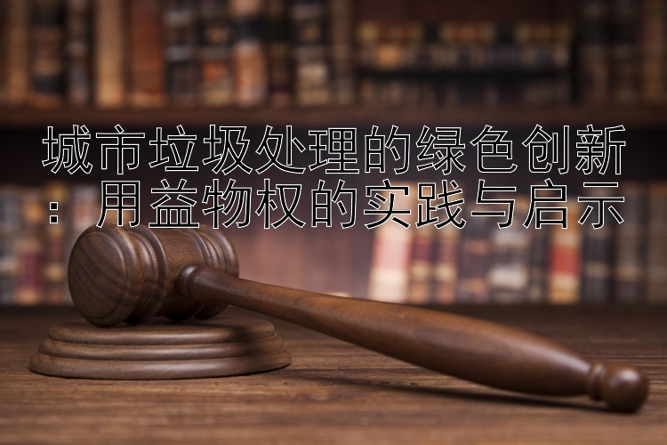 城市垃圾处理的绿色创新：用益物权的实践与启示