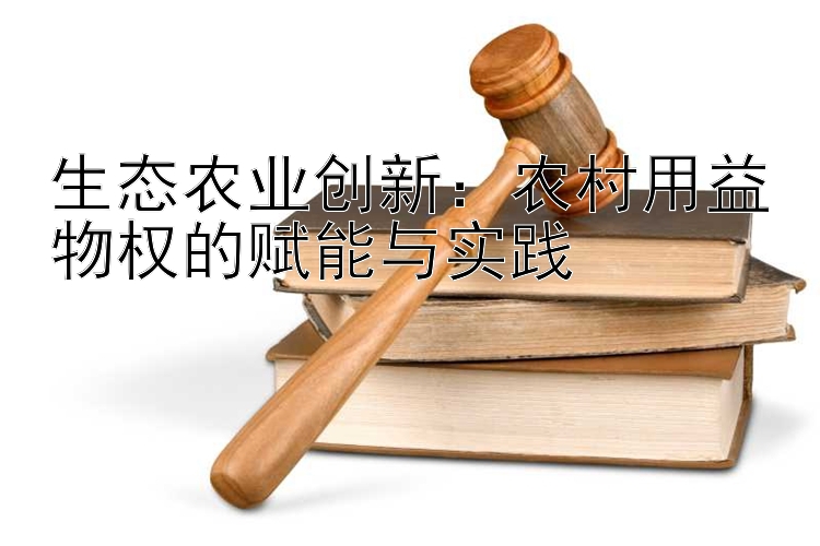 生态农业创新：农村用益物权的赋能与实践