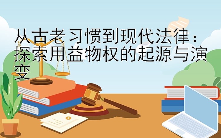 从古老习惯到现代法律：探索用益物权的起源与演变