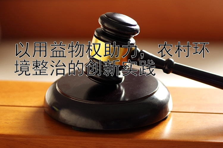 以用益物权助力，农村环境整治的创新实践