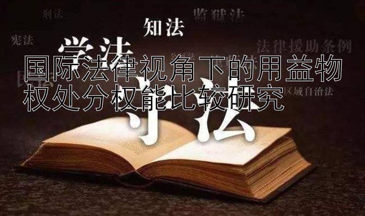 国际法律视角下的用益物权处分权能比较研究