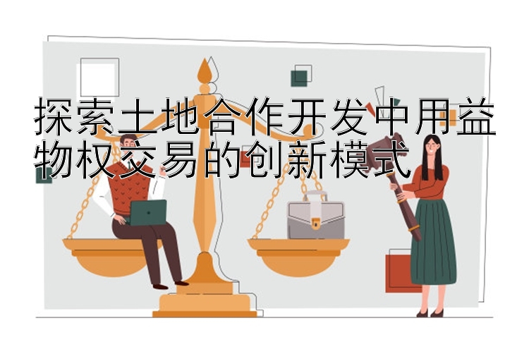 探索土地合作开发中用益物权交易的创新模式