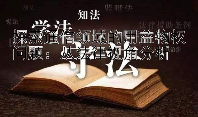 探索通信领域的用益物权问题：从法律视角分析