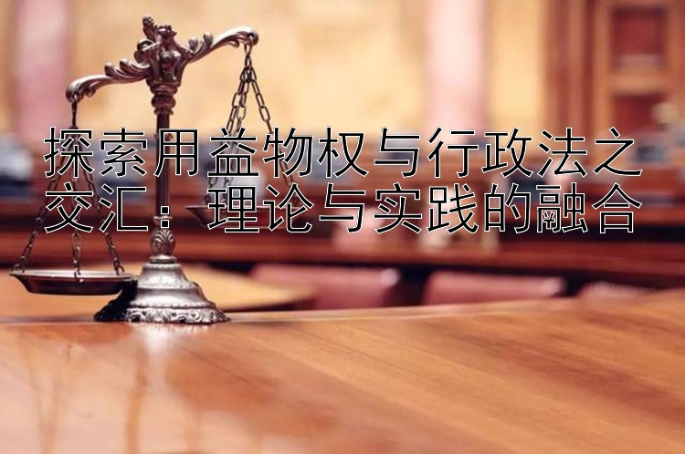 探索用益物权与行政法之交汇：理论与实践的融合