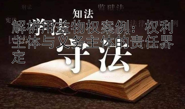 解析用益物权案例：权利主体与义务主体的责任界定