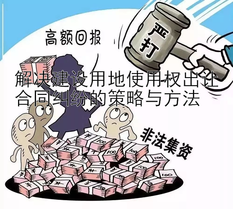 解决建设用地使用权出让合同纠纷的策略与方法