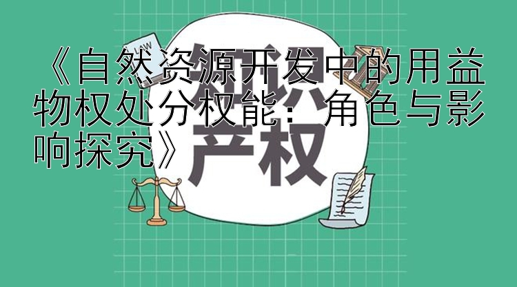 《自然资源开发中的用益物权处分权能：角色与影响探究》