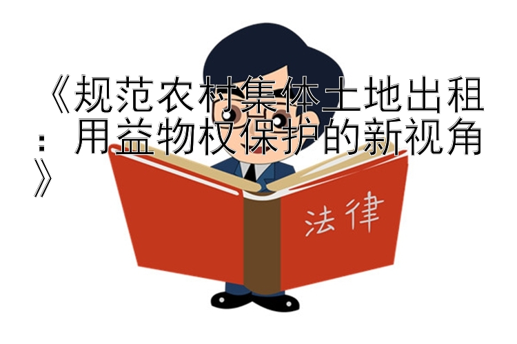 《规范农村集体土地出租：用益物权保护的新视角》