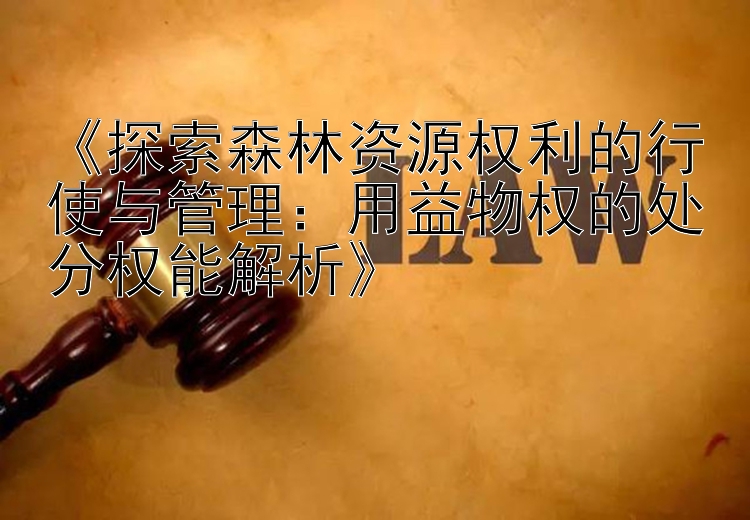 《探索森林资源权利的行使与管理：用益物权的处分权能解析》