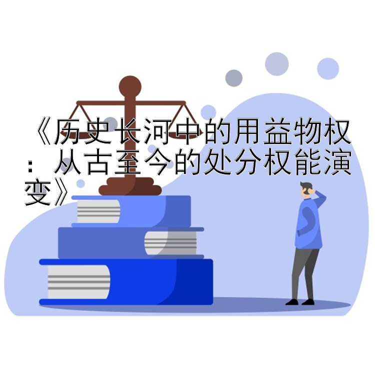 《历史长河中的用益物权：从古至今的处分权能演变》